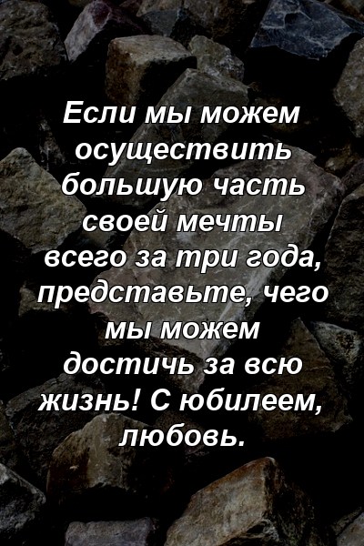 Если мы можем осуществить большую часть своей мечты всего за три года, представьте, чего мы можем достичь за всю жизнь! С юбилеем, любовь.