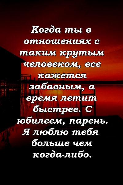 Когда ты в отношениях с таким крутым человеком, все кажется забавным, а время летит быстрее. С юбилеем, парень. Я люблю тебя больше чем когда-либо.