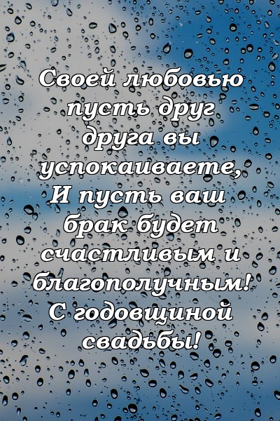 Своей любовью пусть друг друга вы успокаиваете, И пусть ваш брак будет счастливым и благополучным! С годовщиной свадьбы!