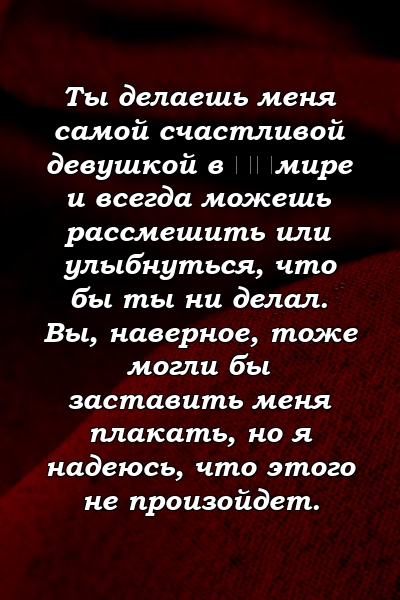 Ты делаешь меня самой счастливой девушкой в ​​мире и всегда можешь рассмешить или улыбнуться, что бы ты ни делал. Вы, наверное, тоже могли бы заставить меня плакать, но я надеюсь, что этого не произойдет.