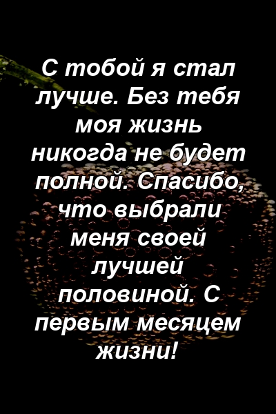 С тобой я стал лучше. Без тебя моя жизнь никогда не будет полной. Спасибо, что выбрали меня своей лучшей половиной. С первым месяцем жизни!