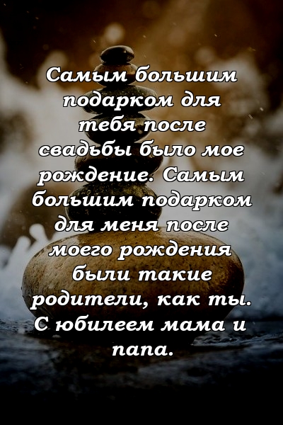 Самым большим подарком для тебя после свадьбы было мое рождение. Самым большим подарком для меня после моего рождения были такие родители, как ты. С юбилеем мама и папа.