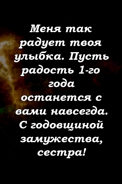 Меня так радует твоя улыбка. Пусть радость 1-го года останется с вами навсегда. С годовщиной замужества, сестра!