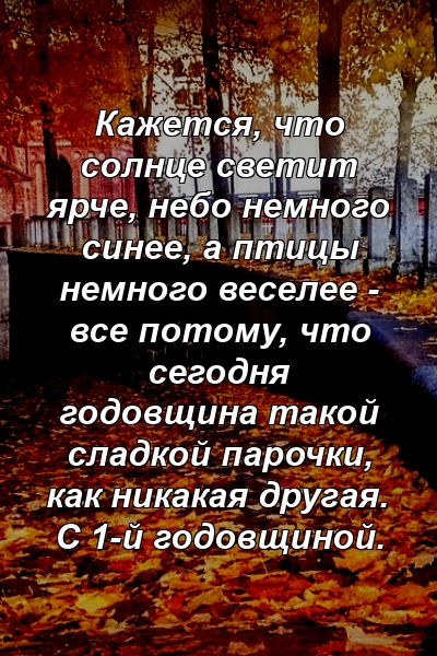 Кажется, что солнце светит ярче, небо немного синее, а птицы немного веселее - все потому, что сегодня годовщина такой сладкой парочки, как никакая другая. С 1-й годовщиной.