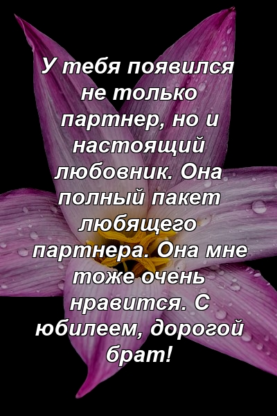 У тебя появился не только партнер, но и настоящий любовник. Она полный пакет любящего партнера. Она мне тоже очень нравится. С юбилеем, дорогой брат!