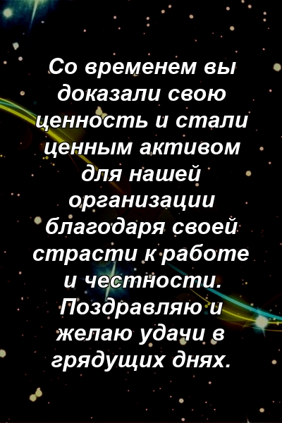 Со временем вы доказали свою ценность и стали ценным активом для нашей организации благодаря своей страсти к работе и честности. Поздравляю и желаю удачи в грядущих днях.