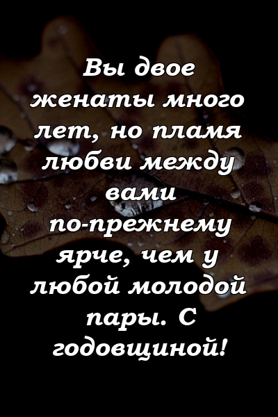 Вы двое женаты много лет, но пламя любви между вами по-прежнему ярче, чем у любой молодой пары. С годовщиной!