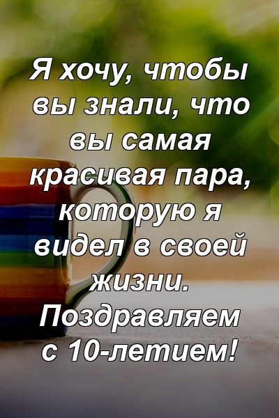 Я хочу, чтобы вы знали, что вы самая красивая пара, которую я видел в своей жизни. Поздравляем с 10-летием!