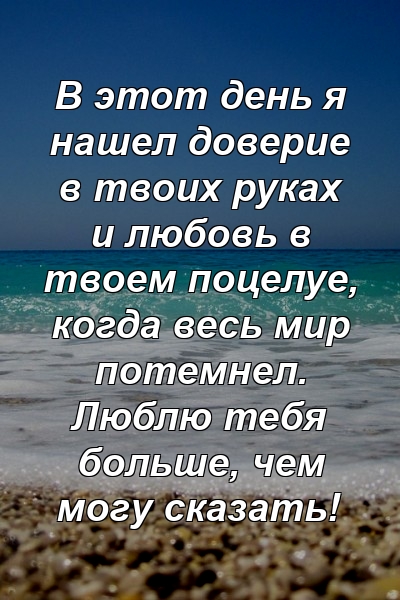 В этот день я нашел доверие в твоих руках и любовь в твоем поцелуе, когда весь мир потемнел. Люблю тебя больше, чем могу сказать!