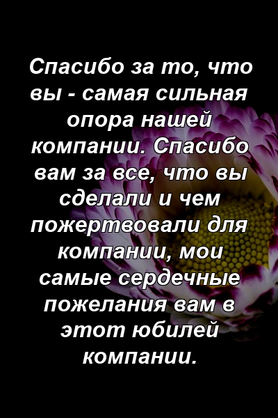 Спасибо за то, что вы - самая сильная опора нашей компании. Спасибо вам за все, что вы сделали и чем пожертвовали для компании, мои самые сердечные пожелания вам в этот юбилей компании.