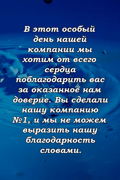 В этот особый день нашей компании мы хотим от всего сердца поблагодарить вас за оказанное нам доверие. Вы сделали нашу компанию №1, и мы не можем выразить нашу благодарность словами.