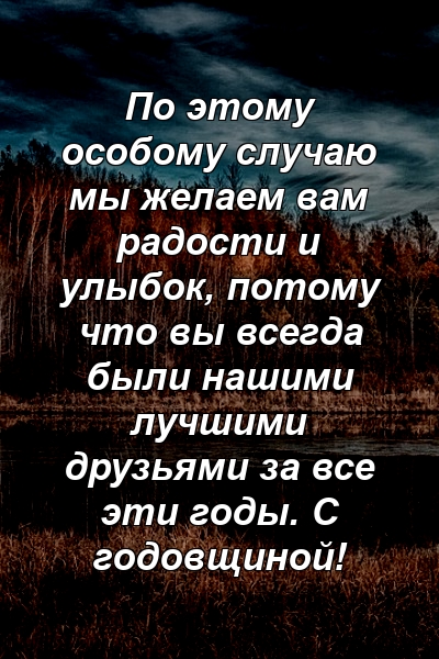 По этому особому случаю мы желаем вам радости и улыбок, потому что вы всегда были нашими лучшими друзьями за все эти годы. С годовщиной!