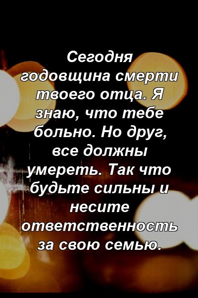 Сегодня годовщина смерти твоего отца. Я знаю, что тебе больно. Но друг, все должны умереть. Так что будьте сильны и несите ответственность за свою семью.