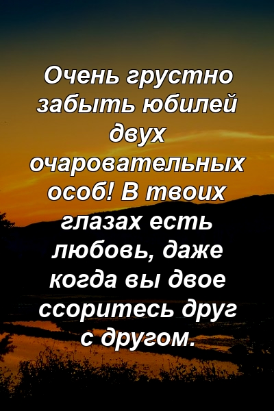 Очень грустно забыть юбилей двух очаровательных особ! В твоих глазах есть любовь, даже когда вы двое ссоритесь друг с другом.