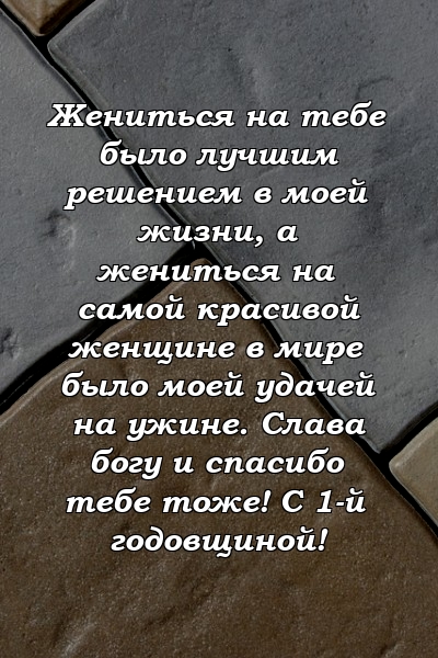 Жениться на тебе было лучшим решением в моей жизни, а жениться на самой красивой женщине в мире было моей удачей на ужине. Слава богу и спасибо тебе тоже! С 1-й годовщиной!