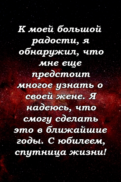 К моей большой радости, я обнаружил, что мне еще предстоит многое узнать о своей жене. Я надеюсь, что смогу сделать это в ближайшие годы. С юбилеем, спутница жизни!