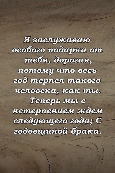 Я заслуживаю особого подарка от тебя, дорогая, потому что весь год терпел такого человека, как ты. Теперь мы с нетерпением ждем следующего года; С годовщиной брака.