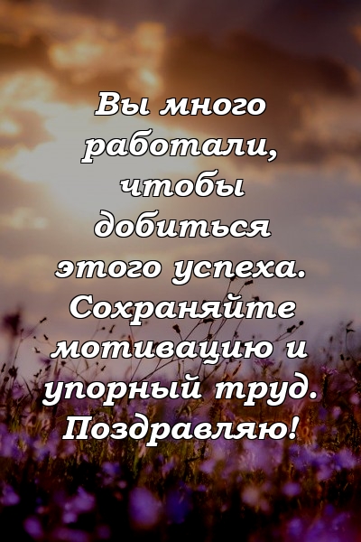 Вы много работали, чтобы добиться этого успеха. Сохраняйте мотивацию и упорный труд. Поздравляю!