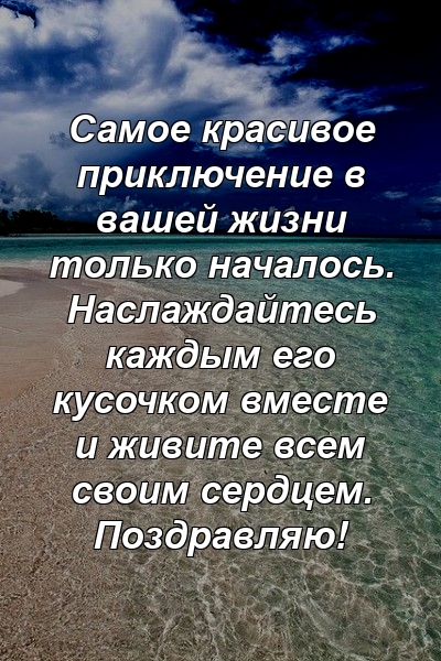 Самое красивое приключение в вашей жизни только началось. Наслаждайтесь каждым его кусочком вместе и живите всем своим сердцем. Поздравляю!