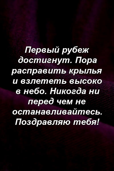 Первый рубеж достигнут. Пора расправить крылья и взлететь высоко в небо. Никогда ни перед чем не останавливайтесь. Поздравляю тебя!