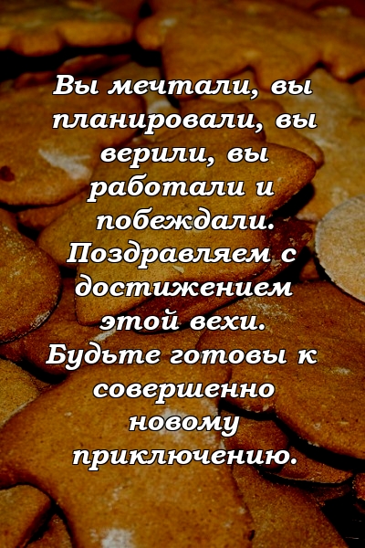 Вы мечтали, вы планировали, вы верили, вы работали и побеждали. Поздравляем с достижением этой вехи. Будьте готовы к совершенно новому приключению.