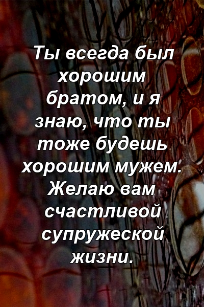 Ты всегда был хорошим братом, и я знаю, что ты тоже будешь хорошим мужем. Желаю вам счастливой супружеской жизни.