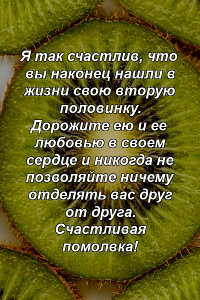 Я так счастлив, что вы наконец нашли в жизни свою вторую половинку. Дорожите ею и ее любовью в своем сердце и никогда не позволяйте ничему отделять вас друг от друга. Счастливая помолвка!