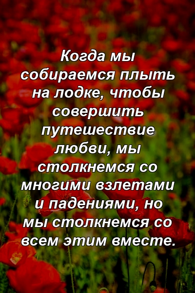 Когда мы собираемся плыть на лодке, чтобы совершить путешествие любви, мы столкнемся со многими взлетами и падениями, но мы столкнемся со всем этим вместе.