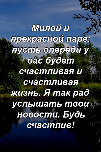Милой и прекрасной паре: пусть впереди у вас будет счастливая и счастливая жизнь. Я так рад услышать твои новости. Будь счастлив!