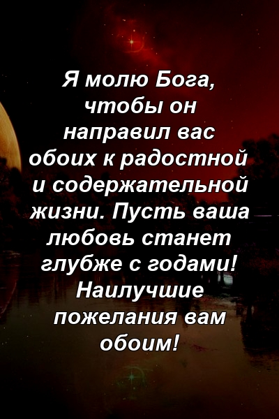 Я молю Бога, чтобы он направил вас обоих к радостной и содержательной жизни. Пусть ваша любовь станет глубже с годами! Наилучшие пожелания вам обоим!