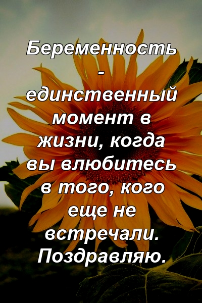 Беременность - единственный момент в жизни, когда вы влюбитесь в того, кого еще не встречали. Поздравляю.