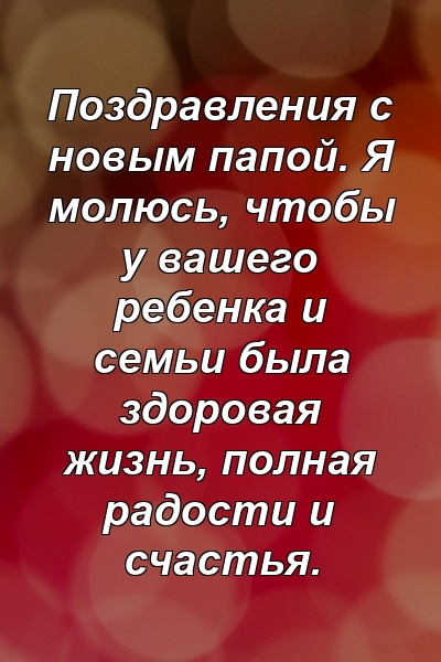 Поздравления с новым папой. Я молюсь, чтобы у вашего ребенка и семьи была здоровая жизнь, полная радости и счастья.