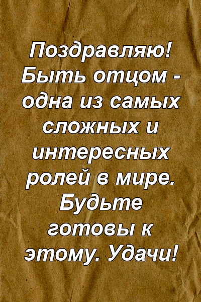 Поздравляю! Быть отцом - одна из самых сложных и интересных ролей в мире. Будьте готовы к этому. Удачи!