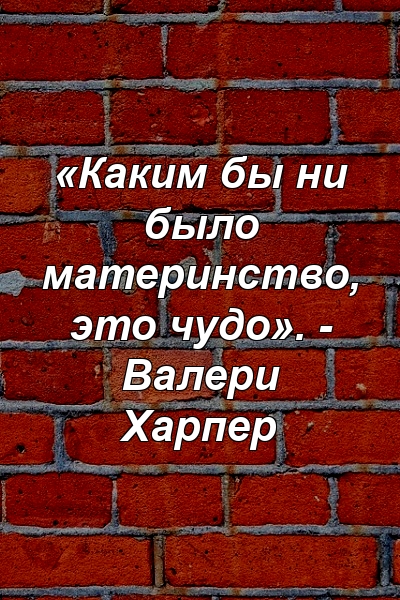 «Каким бы ни было материнство, это чудо». - Валери Харпер