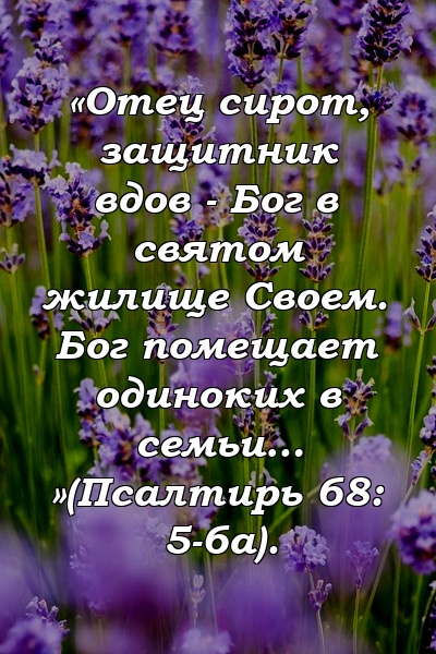 «Отец сирот, защитник вдов - Бог в святом жилище Своем. Бог помещает одиноких в семьи… »(Псалтирь 68: 5-6а).