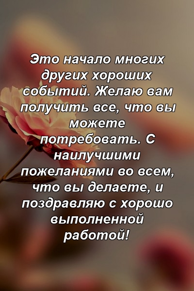 Это начало многих других хороших событий. Желаю вам получить все, что вы можете потребовать. С наилучшими пожеланиями во всем, что вы делаете, и поздравляю с хорошо выполненной работой!