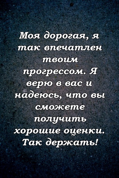 Моя дорогая, я так впечатлен твоим прогрессом. Я верю в вас и надеюсь, что вы сможете получить хорошие оценки. Так держать!