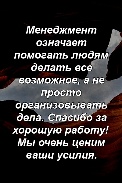 Менеджмент означает помогать людям делать все возможное, а не просто организовывать дела. Спасибо за хорошую работу! Мы очень ценим ваши усилия.