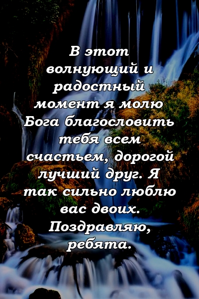 В этот волнующий и радостный момент я молю Бога благословить тебя всем счастьем, дорогой лучший друг. Я так сильно люблю вас двоих. Поздравляю, ребята.