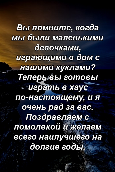 Вы помните, когда мы были маленькими девочками, играющими в дом с нашими куклами? Теперь вы готовы играть в хаус по-настоящему, и я очень рад за вас. Поздравляем с помолвкой и желаем всего наилучшего на долгие годы.