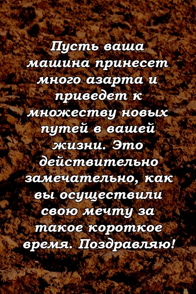 Пусть ваша машина принесет много азарта и приведет к множеству новых путей в вашей жизни. Это действительно замечательно, как вы осуществили свою мечту за такое короткое время. Поздравляю!