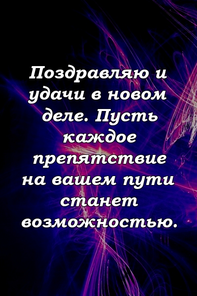 Поздравляю и удачи в новом деле. Пусть каждое препятствие на вашем пути станет возможностью.