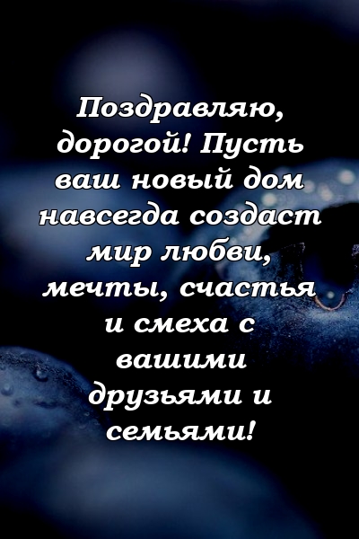 Поздравляю, дорогой! Пусть ваш новый дом навсегда создаст мир любви, мечты, счастья и смеха с вашими друзьями и семьями!