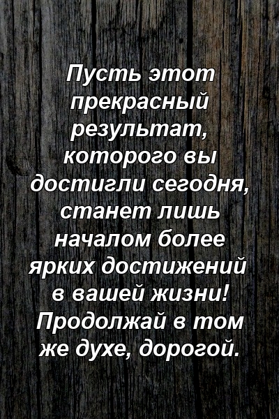 Пусть этот прекрасный результат, которого вы достигли сегодня, станет лишь началом более ярких достижений в вашей жизни! Продолжай в том же духе, дорогой.