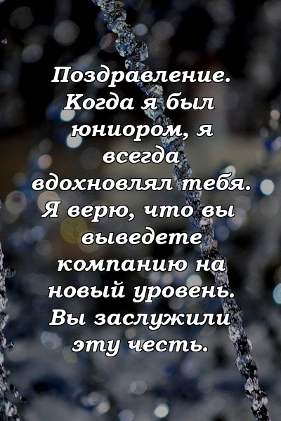 Поздравление. Когда я был юниором, я всегда вдохновлял тебя. Я верю, что вы выведете компанию на новый уровень. Вы заслужили эту честь.