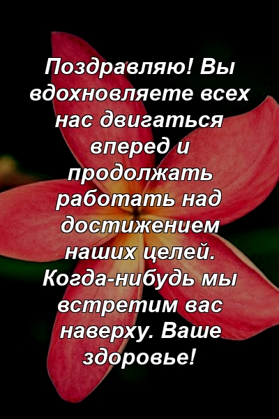 Поздравляю! Вы вдохновляете всех нас двигаться вперед и продолжать работать над достижением наших целей. Когда-нибудь мы встретим вас наверху. Ваше здоровье!