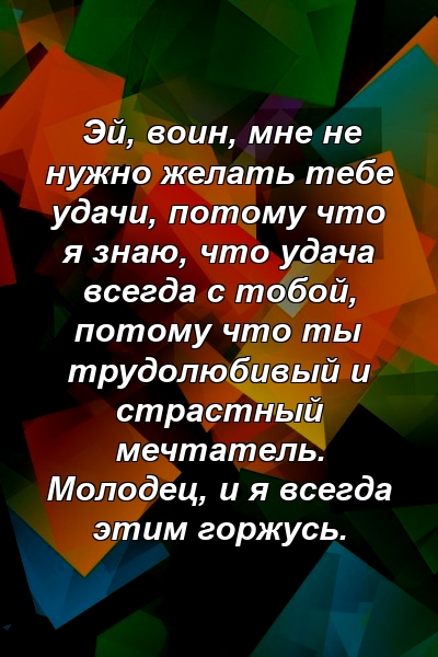 Эй, воин, мне не нужно желать тебе удачи, потому что я знаю, что удача всегда с тобой, потому что ты трудолюбивый и страстный мечтатель. Молодец, и я всегда этим горжусь.