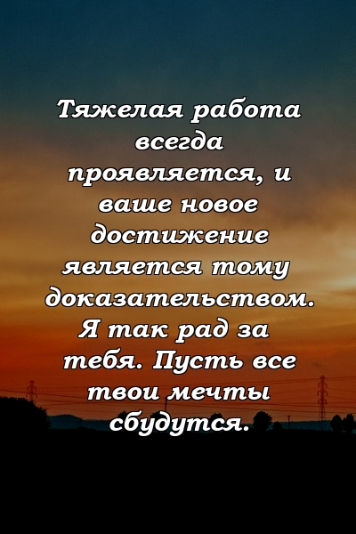 Тяжелая работа всегда проявляется, и ваше новое достижение является тому доказательством. Я так рад за тебя. Пусть все твои мечты сбудутся.