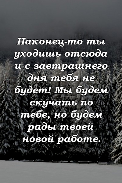 Наконец-то ты уходишь отсюда и с завтрашнего дня тебя не будет! Мы будем скучать по тебе, но будем рады твоей новой работе.