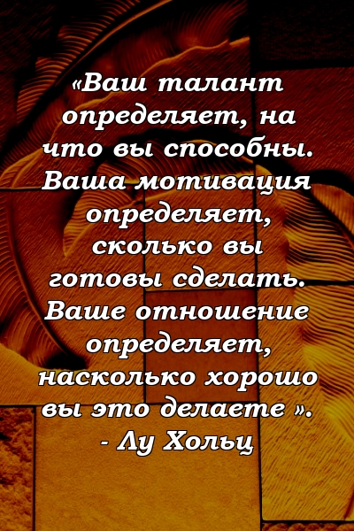 «Ваш талант определяет, на что вы способны. Ваша мотивация определяет, сколько вы готовы сделать. Ваше отношение определяет, насколько хорошо вы это делаете ». - Лу Хольц